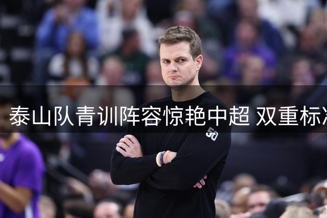 泰山队青训阵容惊艳中超 双重标准评价引争议